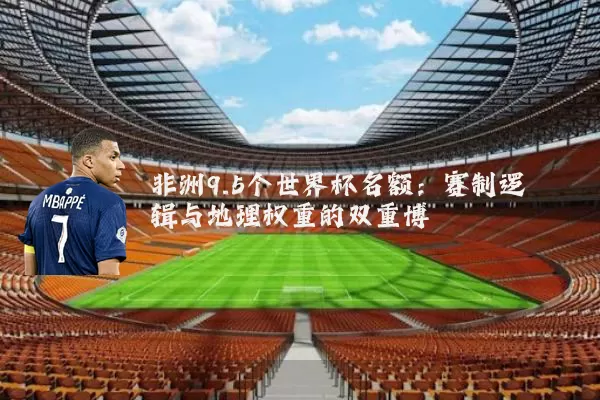 非洲9.5个世界杯名额：赛制逻辑与地理权重的双重博弈