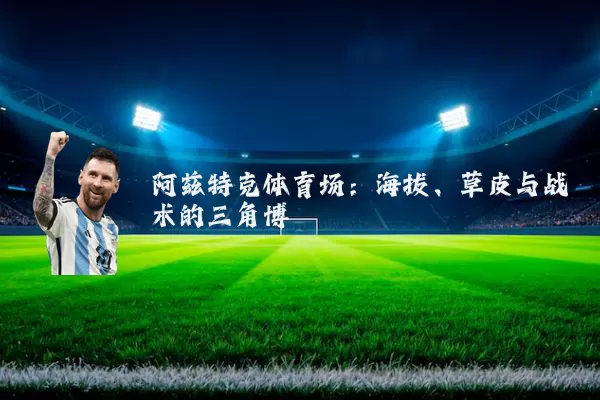 阿兹特克体育场:海拔、草皮与战术的三角博弈