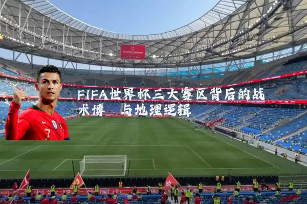 FIFA世界杯三大赛区背后的战术博弈与地理逻辑