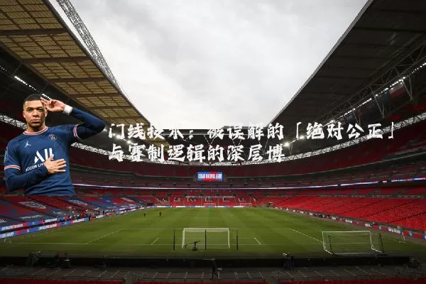 门线技术:被误解的「绝对公正」与赛制逻辑的深层博弈