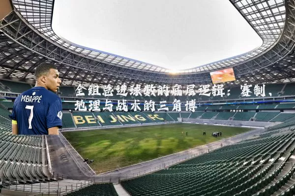 全组总进球数的底层逻辑：赛制、地理与战术的三角博弈