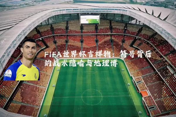 FIFA世界杯吉祥物：符号背后的战术隐喻与地理博弈