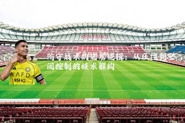 防守战术的底层逻辑：从压迫到空间控制的技术解构