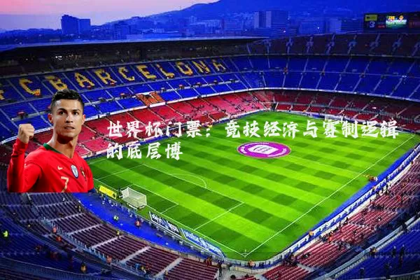 世界杯门票：竞技经济与赛制逻辑的底层博弈