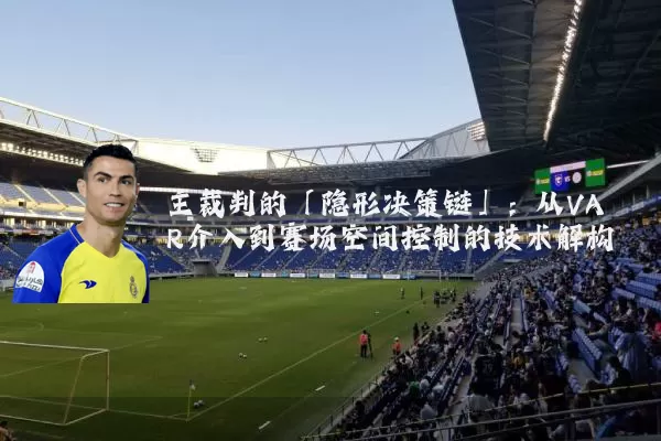 主裁判的「隐形决策链」：从VAR介入到赛场空间控制的技术解构