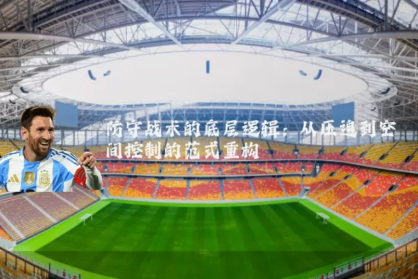 防守战术的底层逻辑：从压迫到空间控制的范式重构